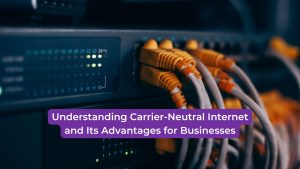 Read more about the article Understanding Carrier-Neutral Internet and Its Advantages for Businesses